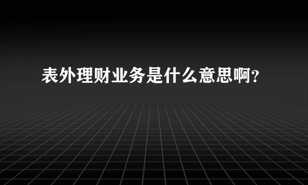 表外理财业务是什么意思啊？