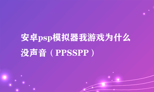 安卓psp模拟器我游戏为什么没声音（PPSSPP）