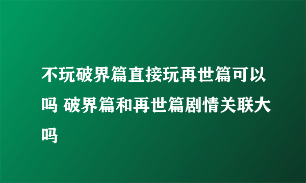 不玩破界篇直接玩再世篇可以吗 破界篇和再世篇剧情关联大吗