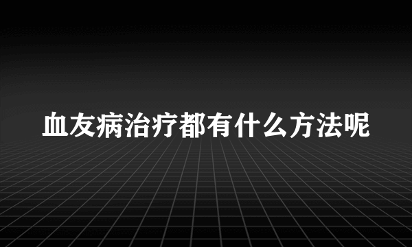 血友病治疗都有什么方法呢