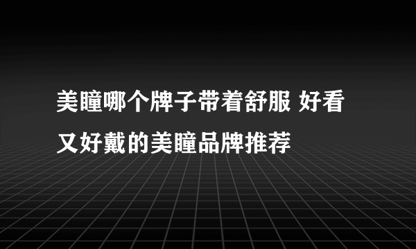 美瞳哪个牌子带着舒服 好看又好戴的美瞳品牌推荐