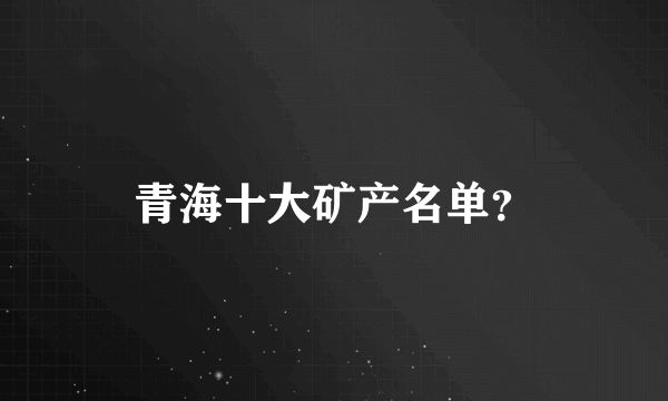 青海十大矿产名单？