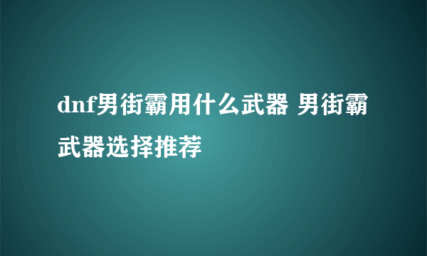 dnf男街霸用什么武器 男街霸武器选择推荐