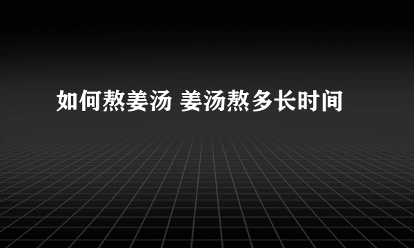 如何熬姜汤 姜汤熬多长时间