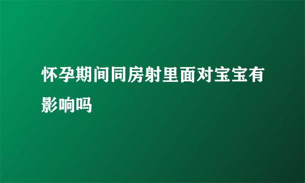 怀孕期间同房射里面对宝宝有影响吗