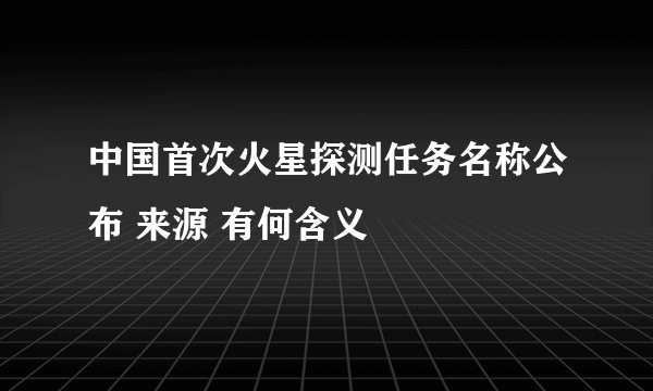 中国首次火星探测任务名称公布 来源 有何含义