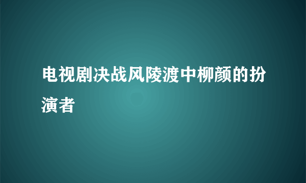 电视剧决战风陵渡中柳颜的扮演者