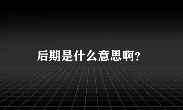 后期是什么意思啊？