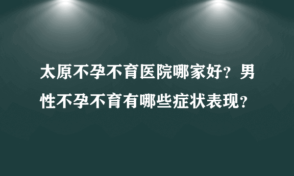 太原不孕不育医院哪家好？男性不孕不育有哪些症状表现？