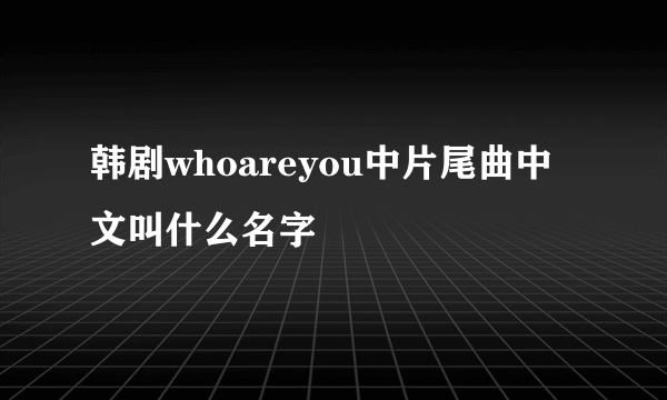 韩剧whoareyou中片尾曲中文叫什么名字