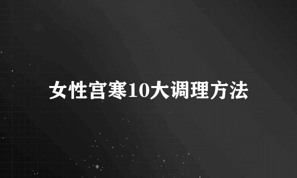 女性宫寒10大调理方法