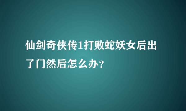 仙剑奇侠传1打败蛇妖女后出了门然后怎么办？