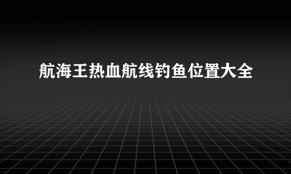 航海王热血航线钓鱼位置大全