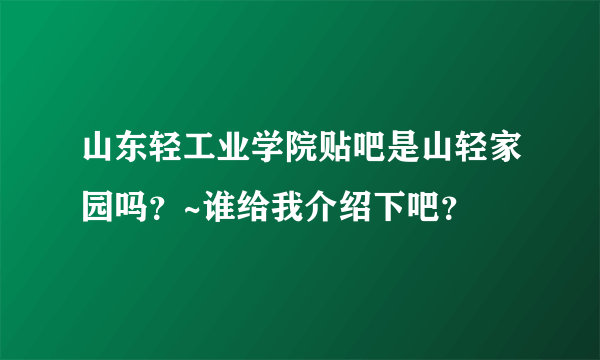 山东轻工业学院贴吧是山轻家园吗？~谁给我介绍下吧？