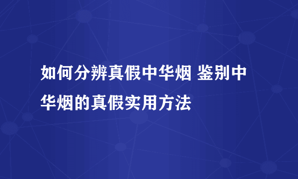 如何分辨真假中华烟 鉴别中华烟的真假实用方法