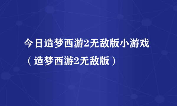 今日造梦西游2无敌版小游戏（造梦西游2无敌版）