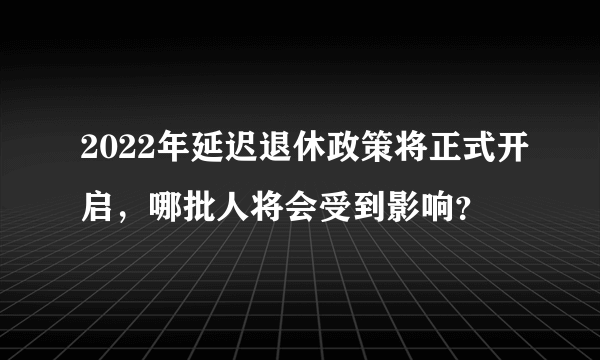 2022年延迟退休政策将正式开启，哪批人将会受到影响？