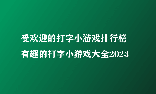 受欢迎的打字小游戏排行榜 有趣的打字小游戏大全2023