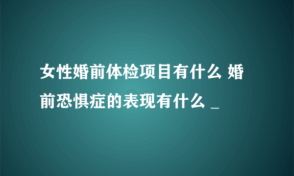 女性婚前体检项目有什么 婚前恐惧症的表现有什么 _