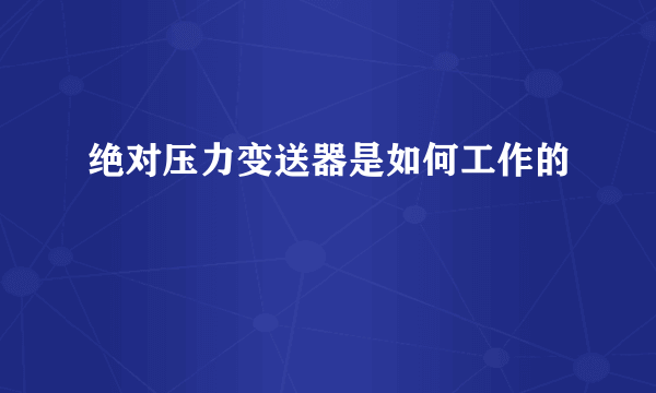 绝对压力变送器是如何工作的