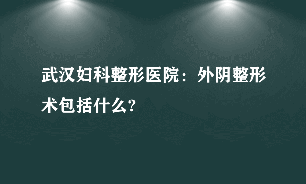 武汉妇科整形医院：外阴整形术包括什么?