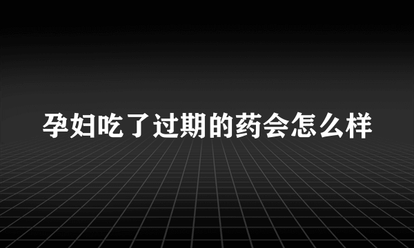 孕妇吃了过期的药会怎么样