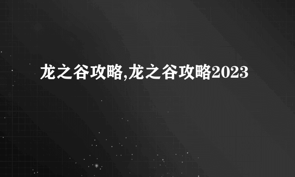 龙之谷攻略,龙之谷攻略2023