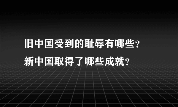 旧中国受到的耻辱有哪些？ 新中国取得了哪些成就？