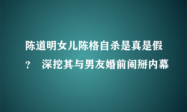 陈道明女儿陈格自杀是真是假？  深挖其与男友婚前闹掰内幕