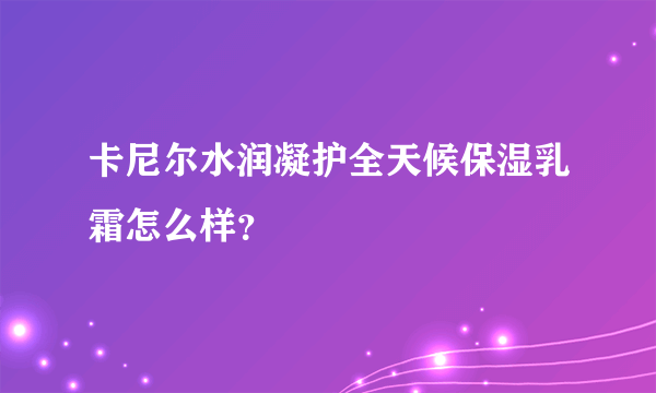 卡尼尔水润凝护全天候保湿乳霜怎么样？