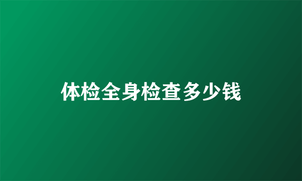 体检全身检查多少钱