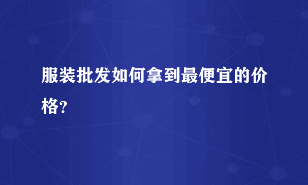 服装批发如何拿到最便宜的价格？