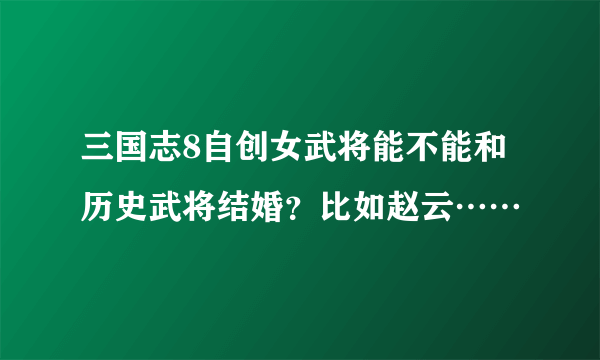 三国志8自创女武将能不能和历史武将结婚？比如赵云……