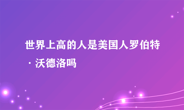 世界上高的人是美国人罗伯特·沃德洛吗