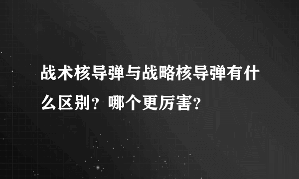 战术核导弹与战略核导弹有什么区别？哪个更厉害？