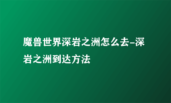 魔兽世界深岩之洲怎么去-深岩之洲到达方法