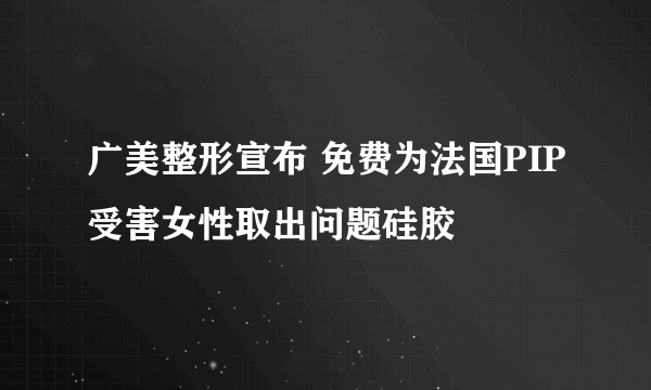 广美整形宣布 免费为法国PIP受害女性取出问题硅胶