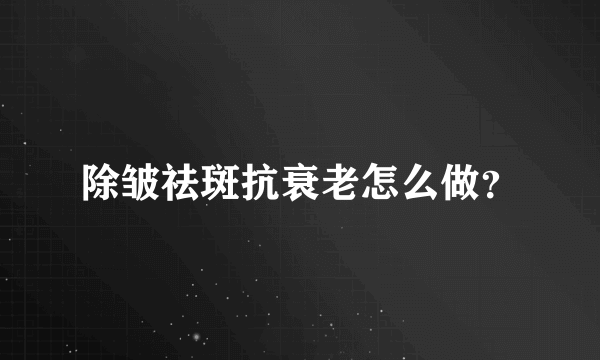 除皱祛斑抗衰老怎么做？