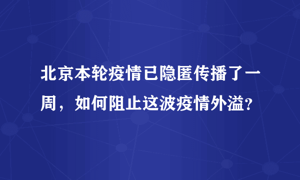 北京本轮疫情已隐匿传播了一周，如何阻止这波疫情外溢？