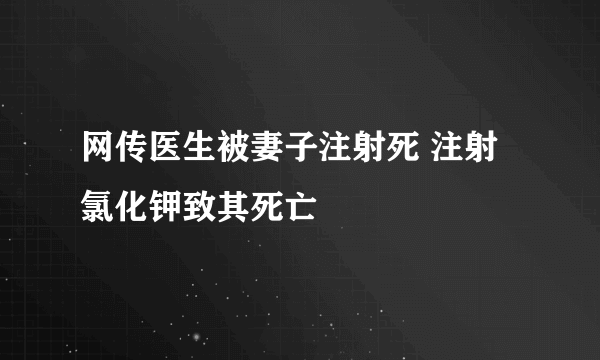 网传医生被妻子注射死 注射氯化钾致其死亡