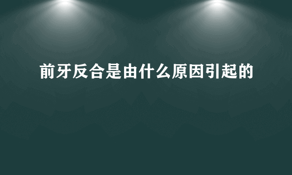 前牙反合是由什么原因引起的