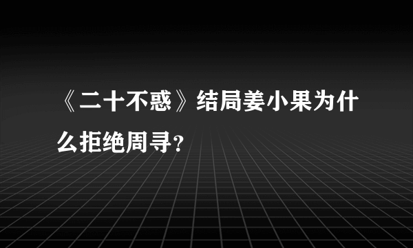 《二十不惑》结局姜小果为什么拒绝周寻？