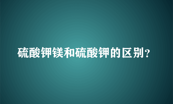 硫酸钾镁和硫酸钾的区别？