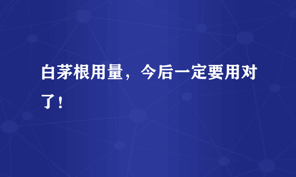 白茅根用量，今后一定要用对了！