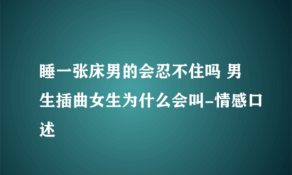 睡一张床男的会忍不住吗 男生插曲女生为什么会叫-情感口述