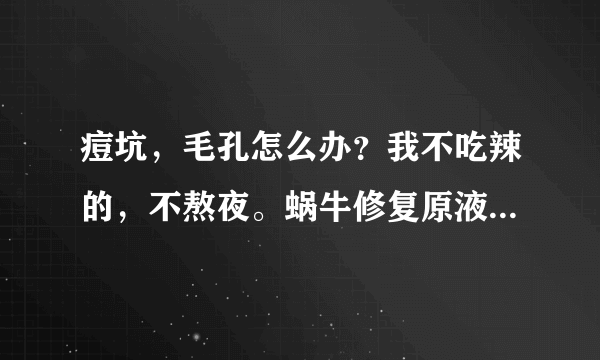 痘坑，毛孔怎么办？我不吃辣的，不熬夜。蜗牛修复原液有用吗？或者是去疤膏怎样？