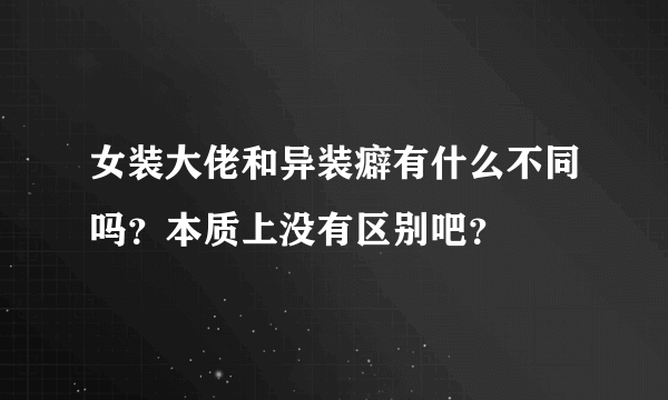 女装大佬和异装癖有什么不同吗？本质上没有区别吧？