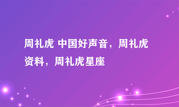 周礼虎 中国好声音，周礼虎资料，周礼虎星座