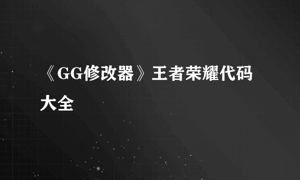 《GG修改器》王者荣耀代码大全