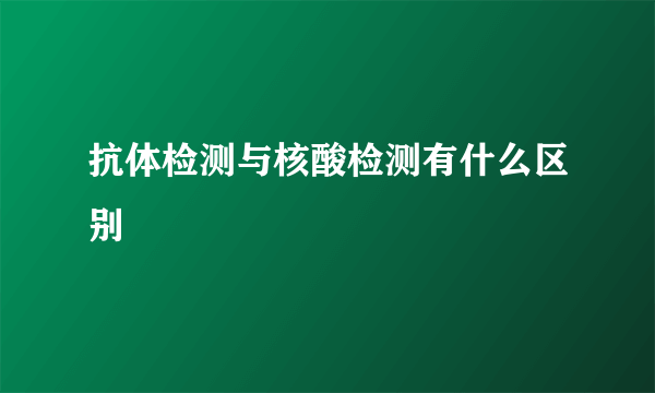 抗体检测与核酸检测有什么区别